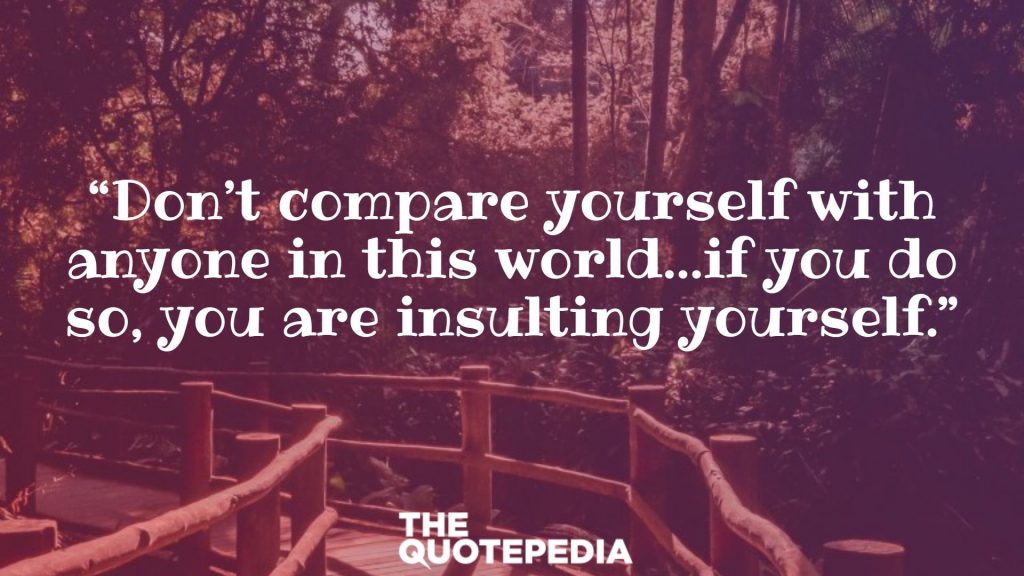 “Don’t compare yourself with anyone in this world…if you do so, you are insulting yourself.”