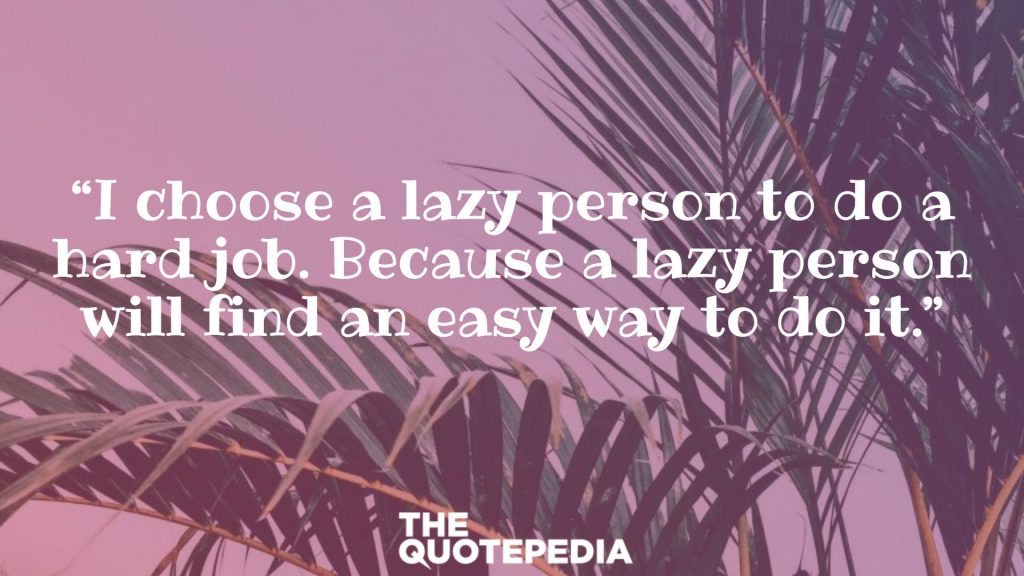“I choose a lazy person to do a hard job. Because a lazy person will find an easy way to do it.”