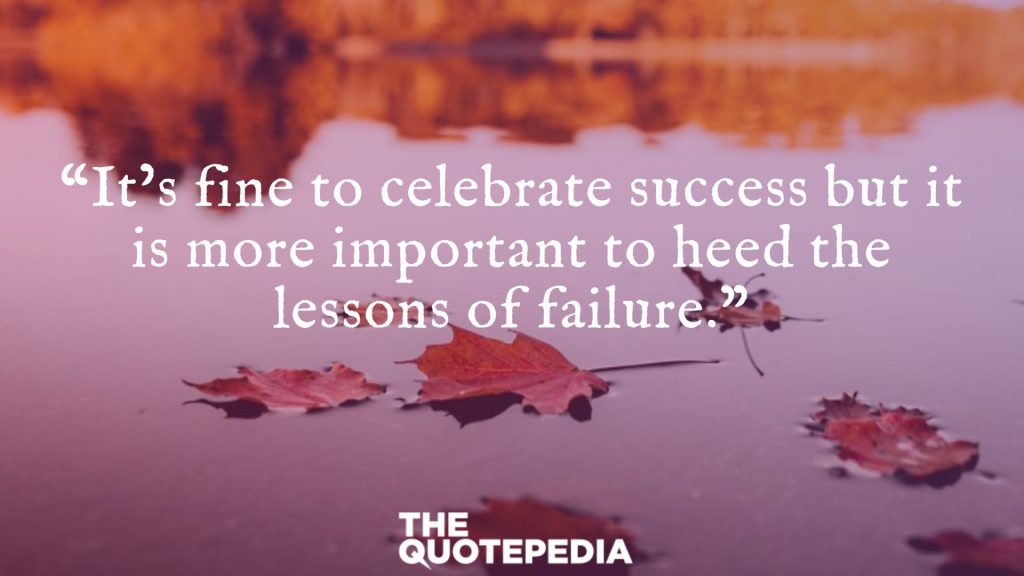 “It’s fine to celebrate success but it is more important to heed the lessons of failure.”