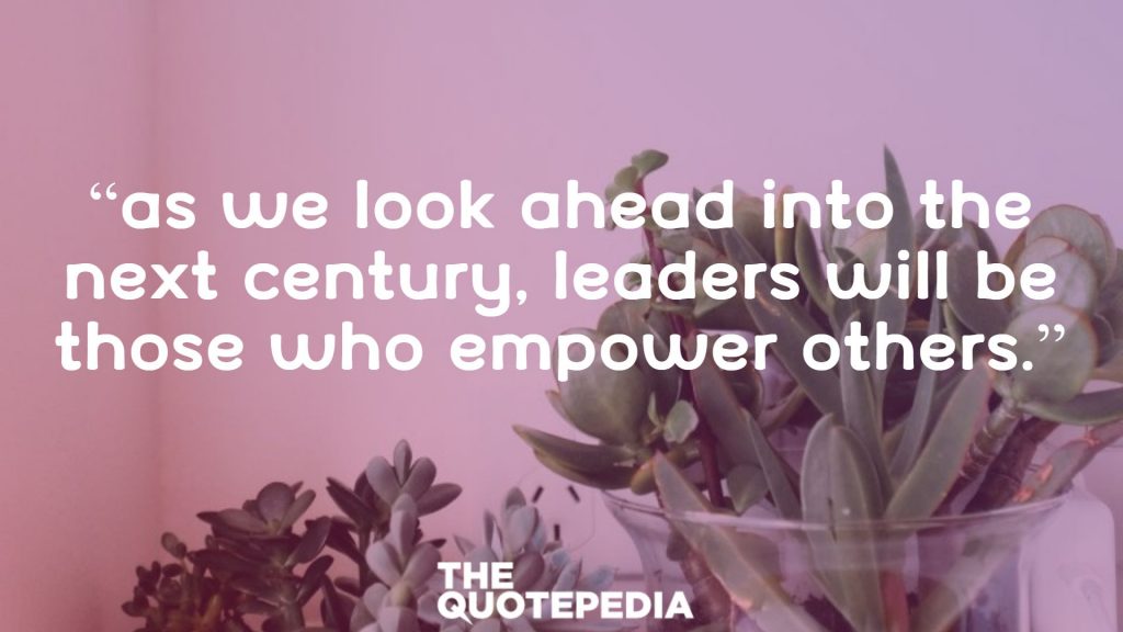 “As we look ahead into the next century, leaders will be those who empower others.”