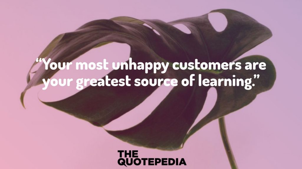 “Your most unhappy customers are your greatest source of learning.”