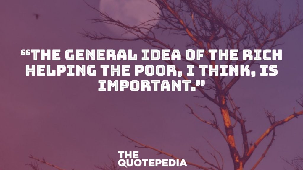 “The general idea of the rich helping the poor, I think, is important.”