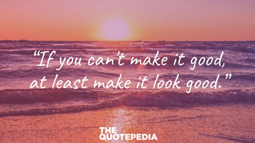 “If you can't make it good, at least make it look good.”