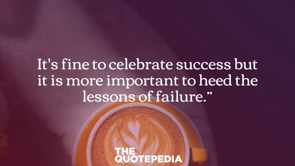 It's fine to celebrate success but it is more important to heed the lessons of failure.”