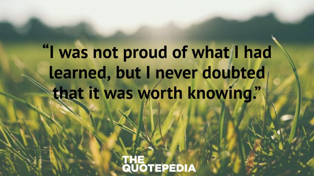 “I was not proud of what I had learned, but I never doubted that it was worth knowing.”
