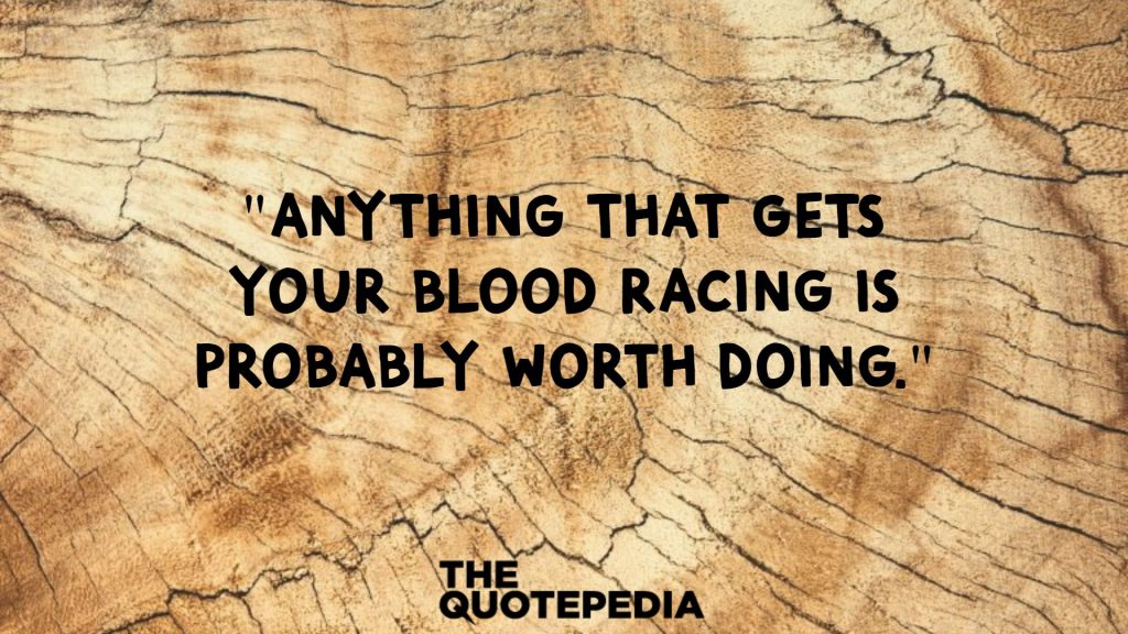 "Anything that gets your blood racing is probably worth doing."