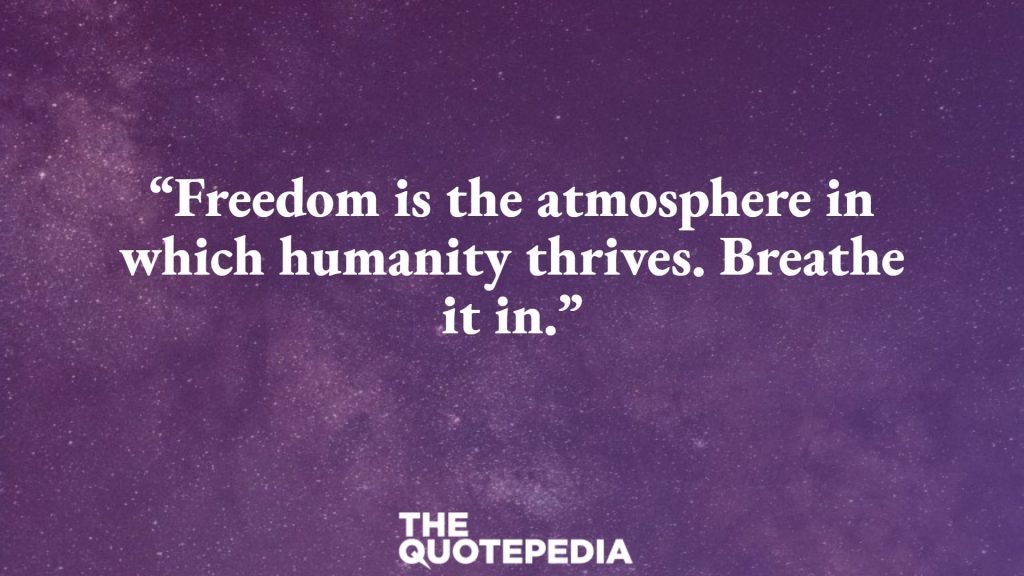 “Freedom is the atmosphere in which humanity thrives. Breathe it in.”