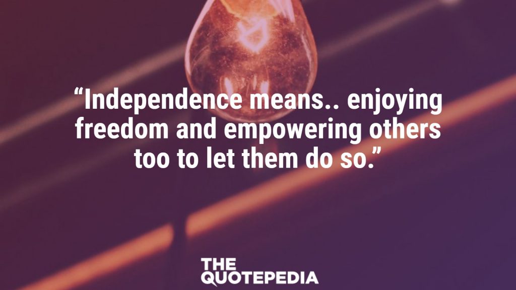“Independence means.. enjoying freedom and empowering others too to let them do so.”