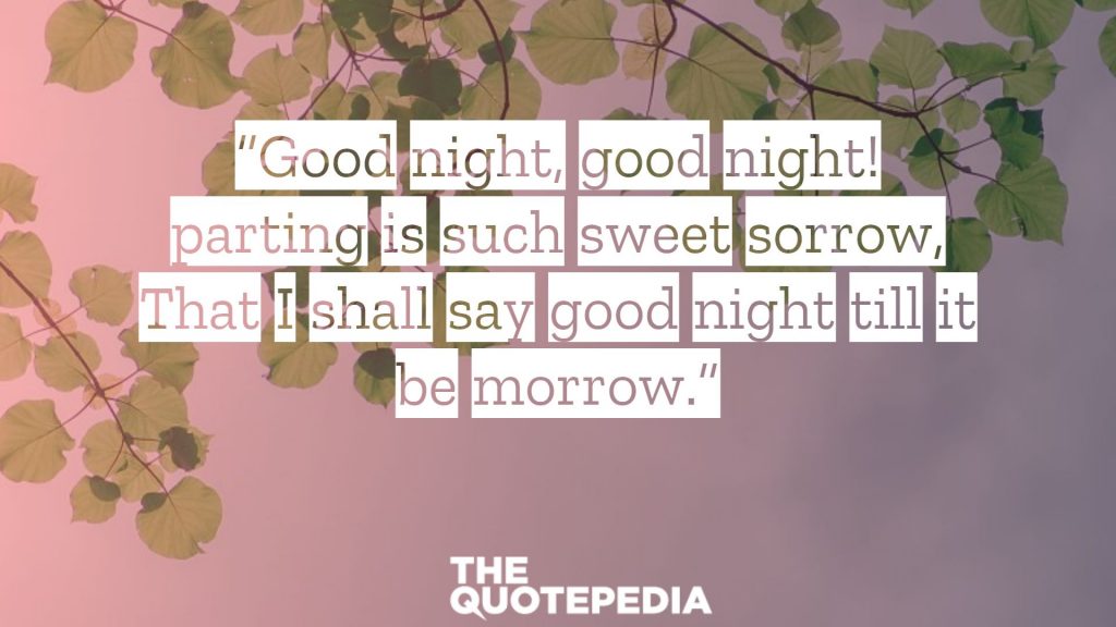 “Good night, good night! parting is such sweet sorrow, That I shall say good night till it be morrow.”