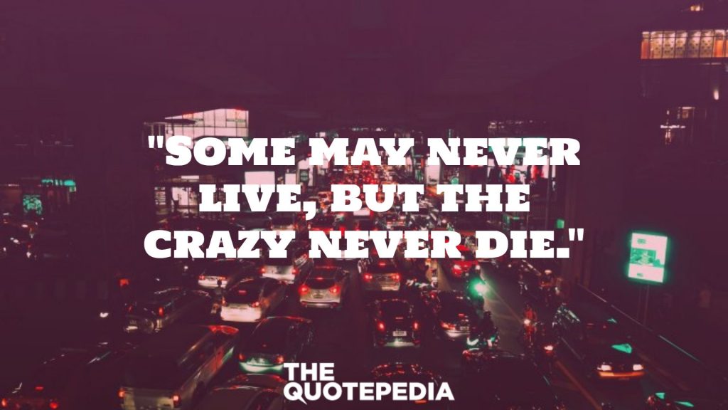 "Some may never live, but the crazy never die."