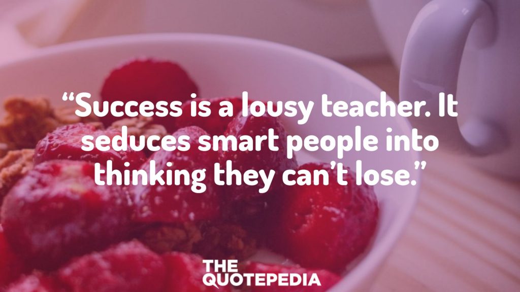 “Success is a lousy teacher. It seduces smart people into thinking they can’t lose.”