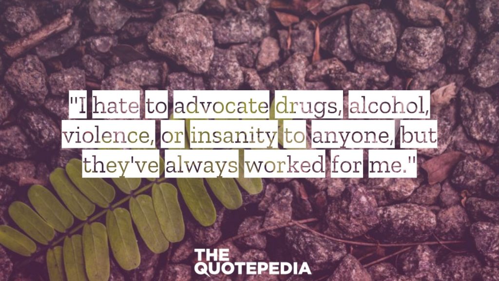 "I hate to advocate drugs, alcohol, violence, or insanity to anyone, but they've always worked for me."