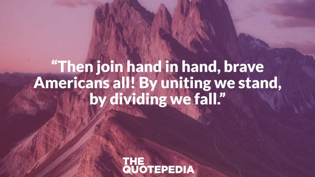 “Then join hand in hand, brave Americans all! By uniting we stand, by dividing we fall.”