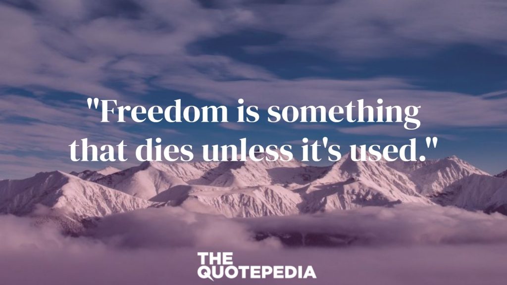 "Freedom is something that dies unless it's used."