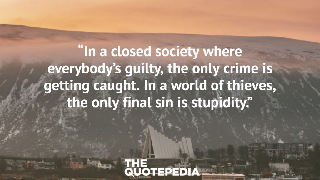 “In a closed society where everybody’s guilty, the only crime is getting caught. In a world of thieves, the only final sin is stupidity.”