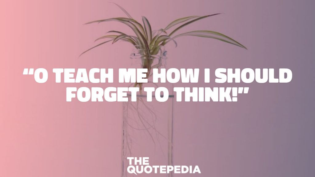 “O teach me how I should forget to think!”