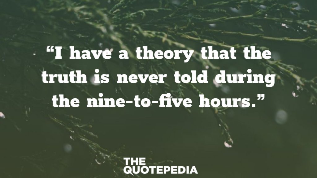 “I have a theory that the truth is never told during the nine-to-five hours.”