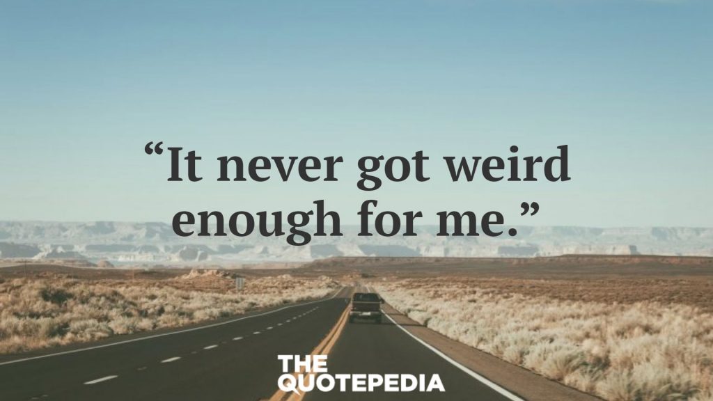 “It never got weird enough for me.”