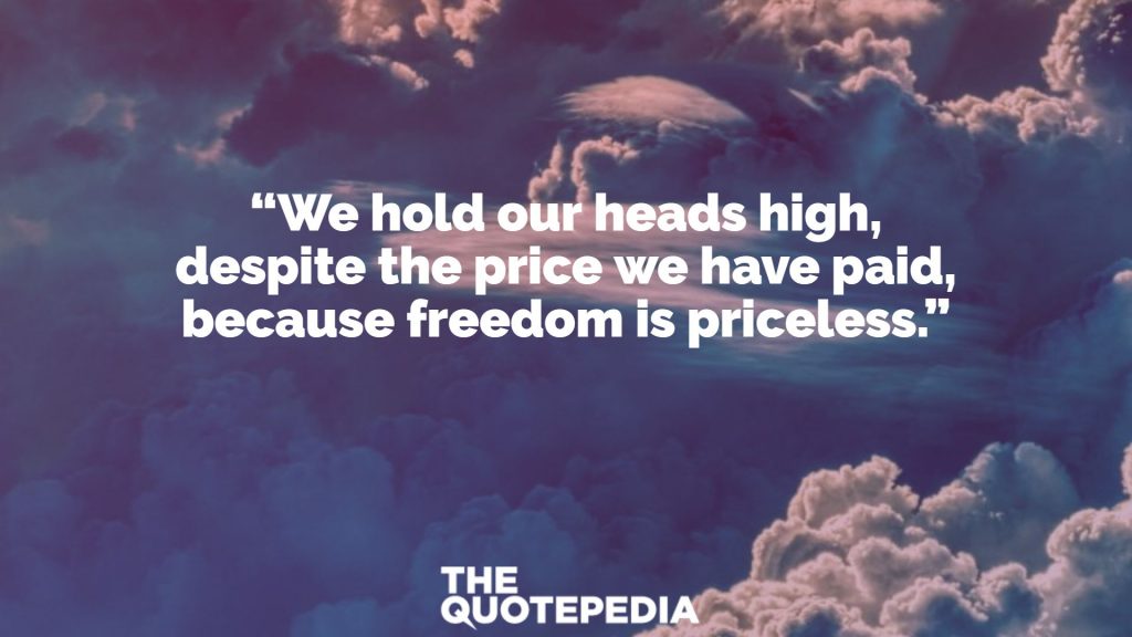 “We hold our heads high, despite the price we have paid, because freedom is priceless.”
