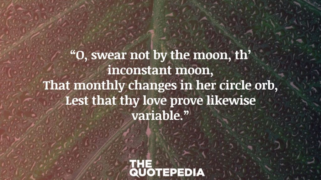 “O, swear not by the moon, th’ inconstant moon, That monthly changes in her circle orb, Lest that thy love prove likewise variable.”