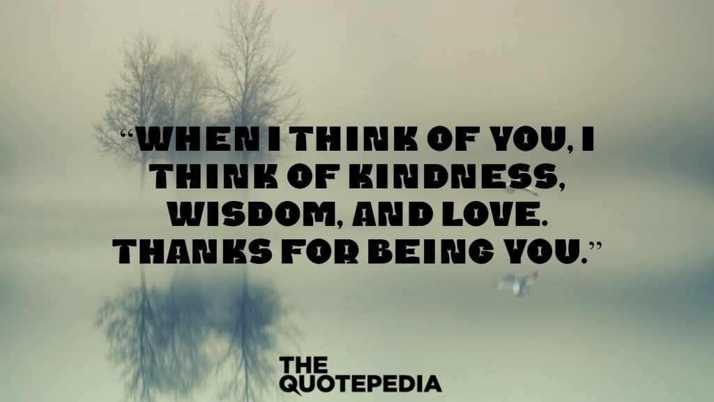“When I think of you, I think of kindness, wisdom, and love. Thanks for being you.”