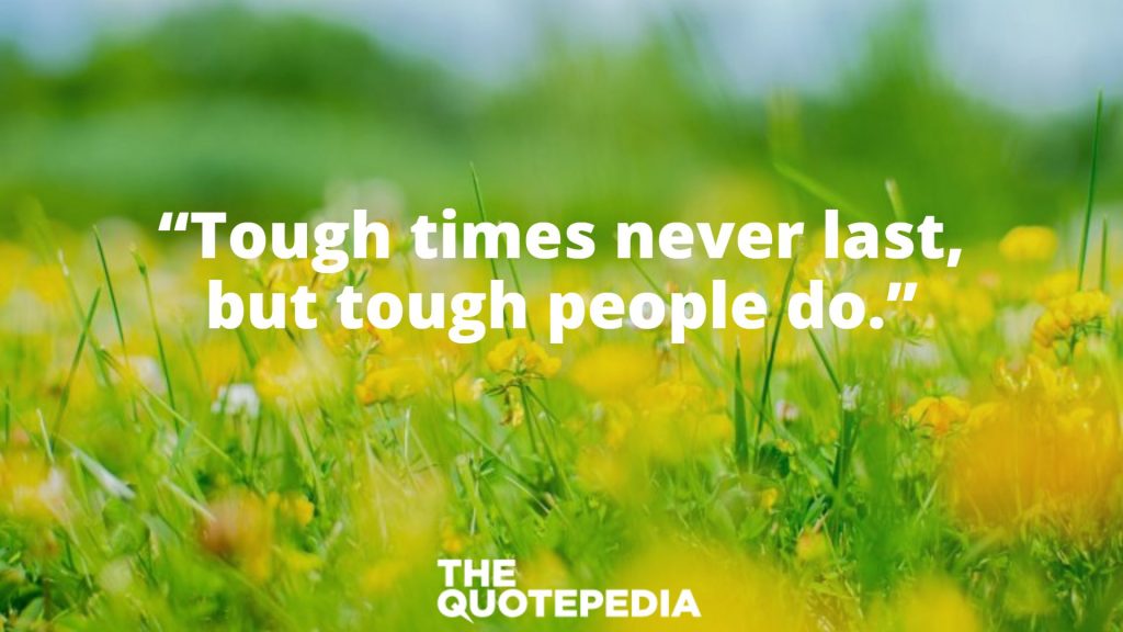 “Tough times never last, but tough people do.”