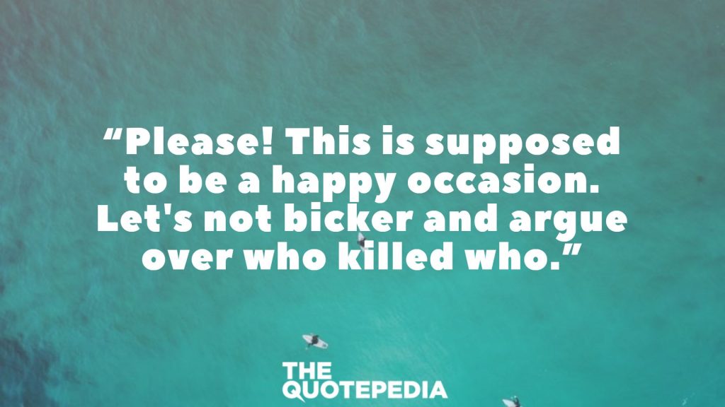 “Please! This is supposed to be a happy occasion. Let's not bicker and argue over who killed who.”