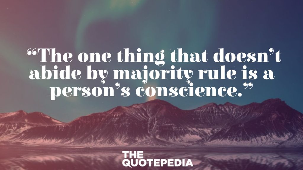  “The one thing that doesn’t abide by majority rule is a person’s conscience.”