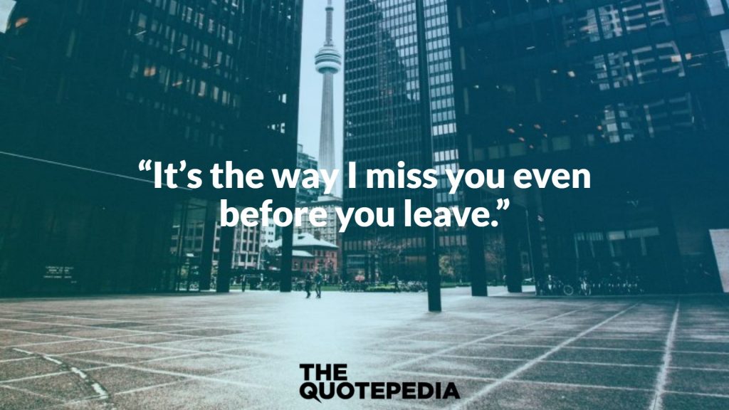“It’s the way I miss you even before you leave.”