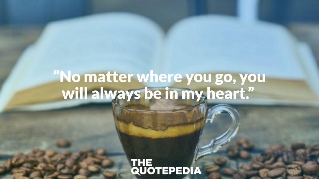 “No matter where you go, you will always be in my heart.” 