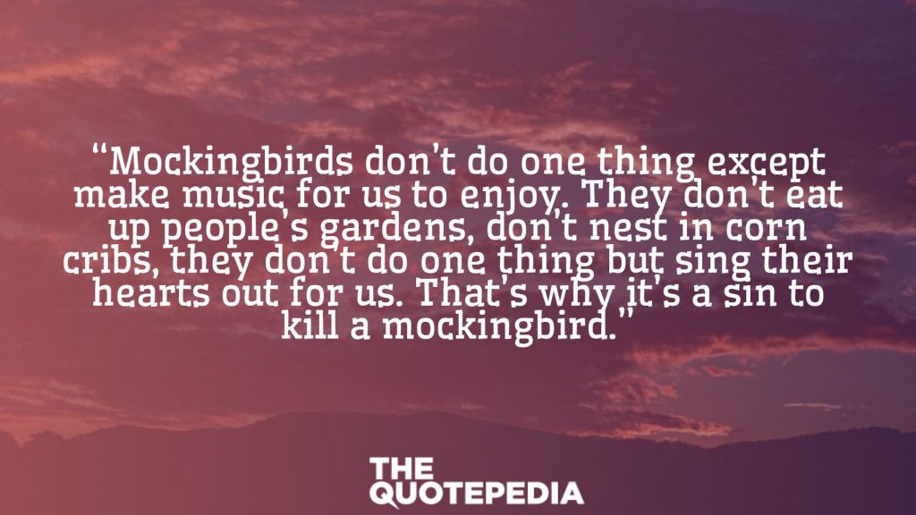 “Mockingbirds don’t do one thing except make music for us to enjoy. They don’t eat up people’s gardens, don’t nest in corn cribs, they don’t do one thing but sing their hearts out for us. That’s why it’s a sin to kill a mockingbird.”
