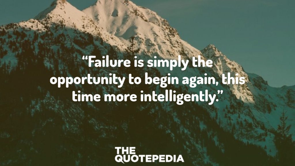 “Failure is simply the opportunity to begin again, this time more intelligently.”