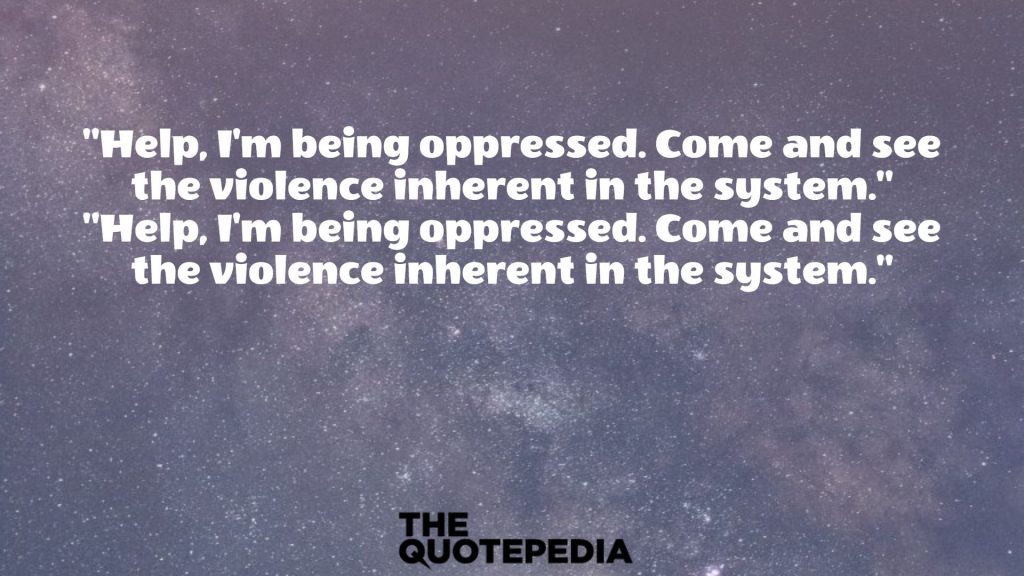 "Help, I'm being oppressed. Come and see the violence inherent in the system."