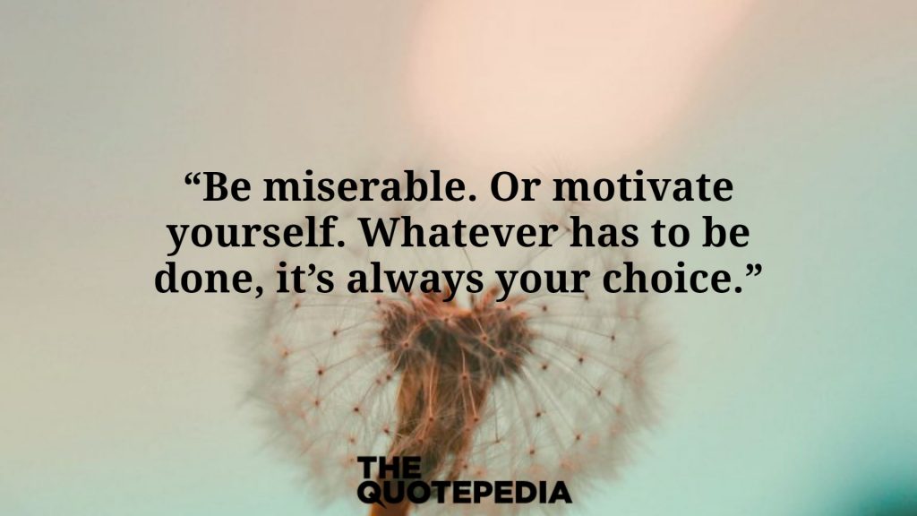 “Be miserable. Or motivate yourself. Whatever has to be done, it’s always your choice.”