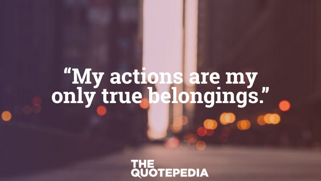 “My actions are my only true belongings.”