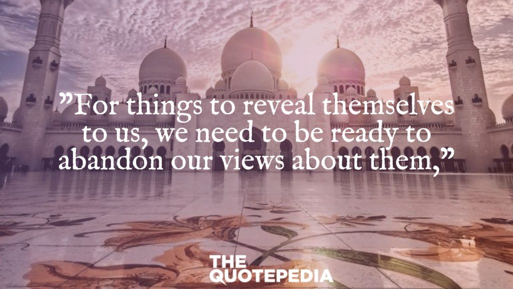 "For things to reveal themselves to us, we need to be ready to abandon our views about them,"