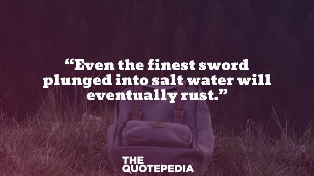 “Even the finest sword plunged into salt water will eventually rust.”