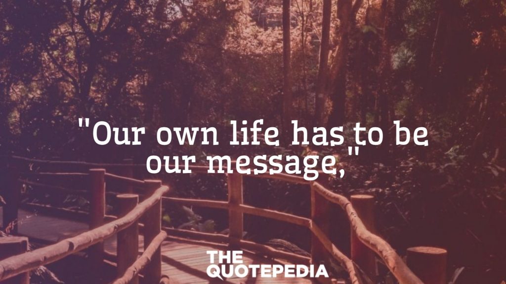 "Our own life has to be our message,"