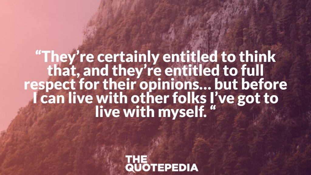 “They’re certainly entitled to think that, and they’re entitled to full respect for their opinions… but before I can live with other folks I’ve got to live with myself. “