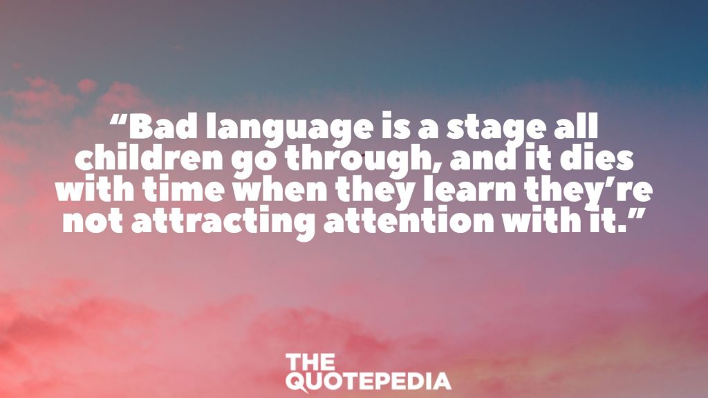 “Bad language is a stage all children go through, and it dies with time when they learn they’re not attracting attention with it.”