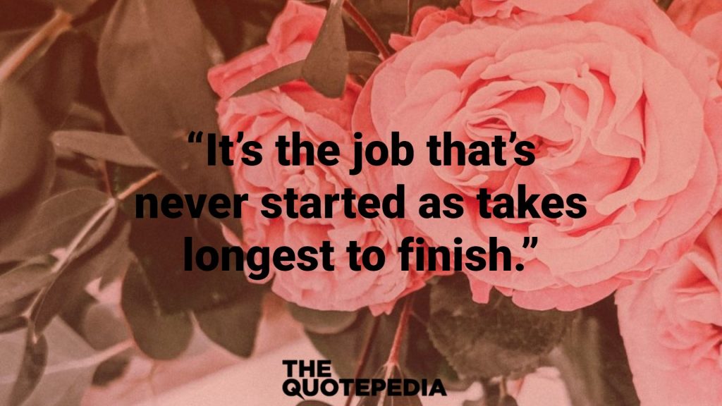 “It’s the job that’s never started as takes longest to finish.”