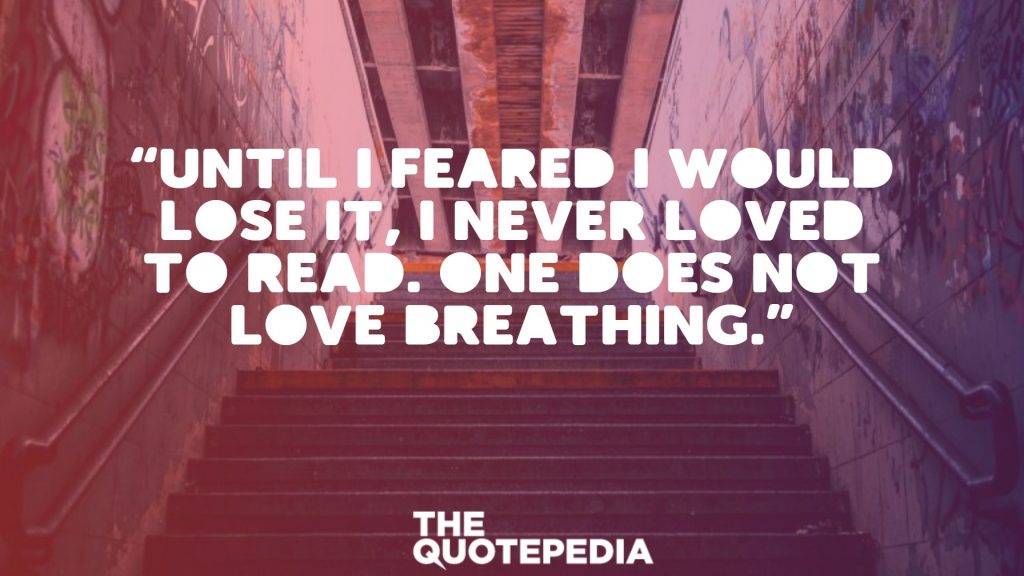 “Until I feared I would lose it, I never loved to read. One does not love breathing.”