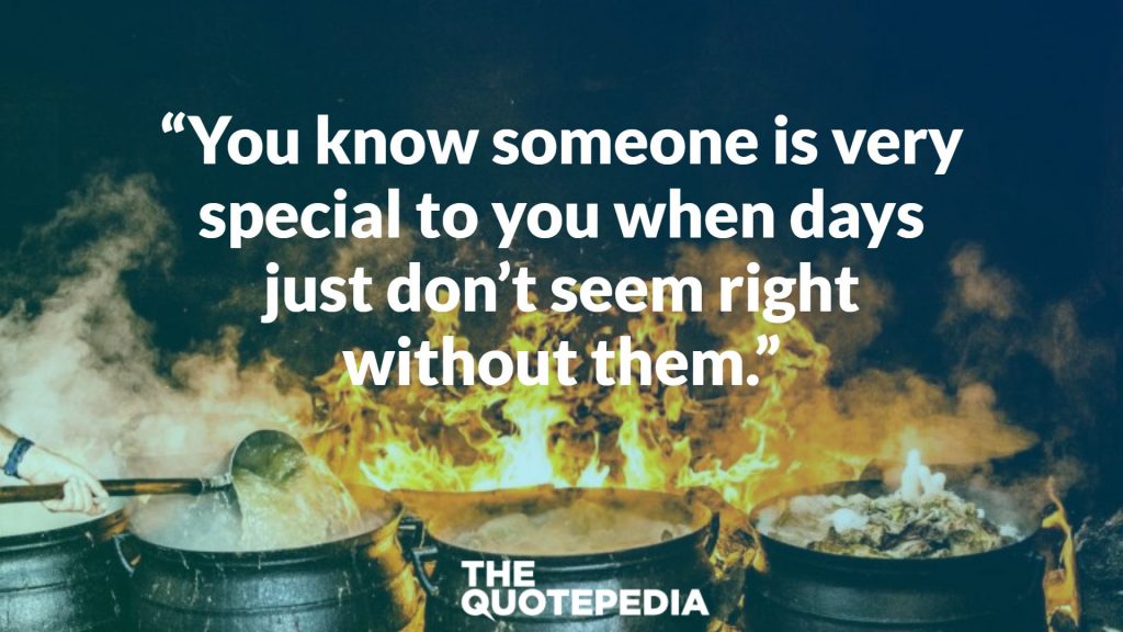 “You know someone is very special to you when days just don’t seem right without them.”