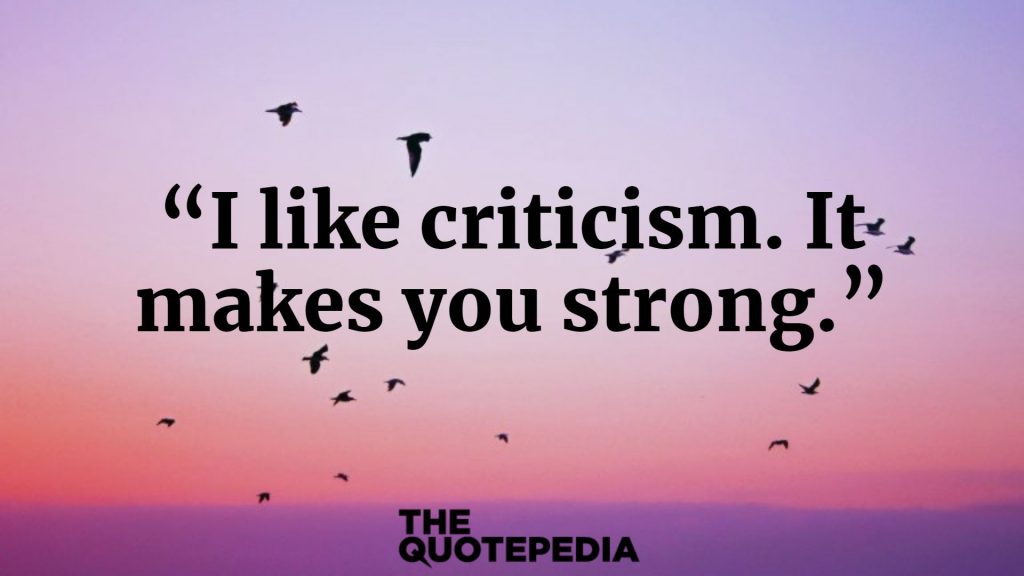 “I like criticism. It makes you strong.”