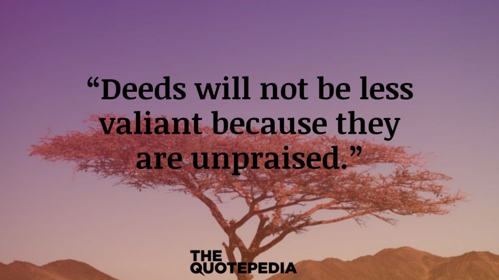 “Deeds will not be less valiant because they are unpraised.”