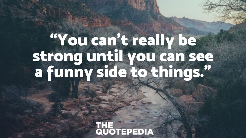“You can't really be strong until you can see a funny side to things.”