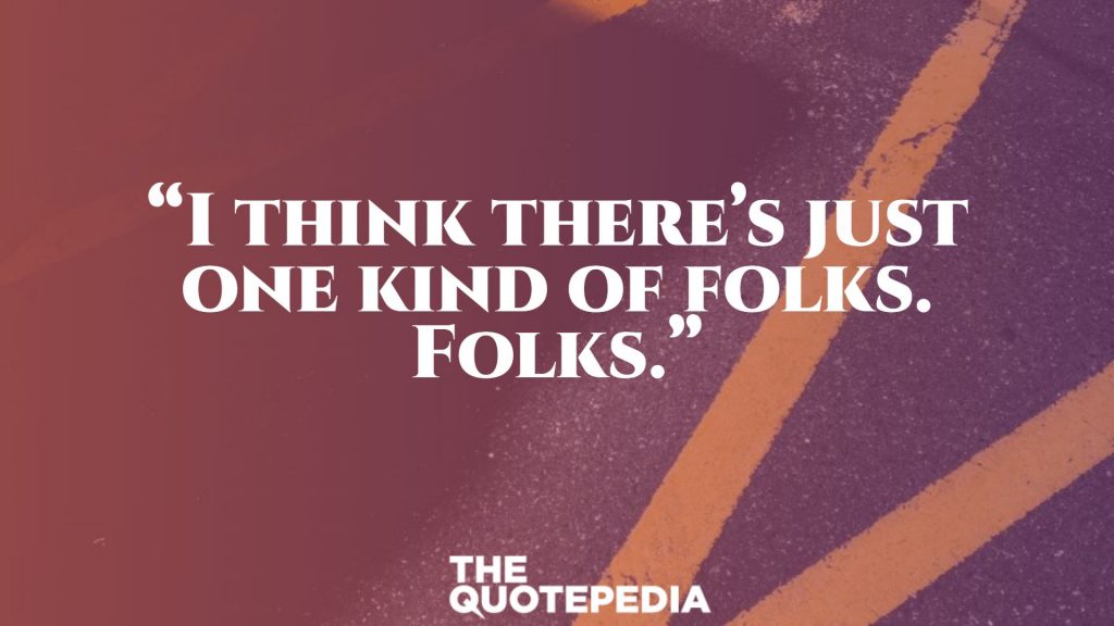 “I think there’s just one kind of folks. Folks.”