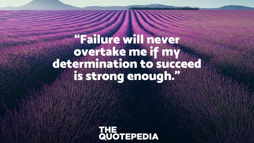 “Failure will never overtake me if my determination to succeed is strong enough.”