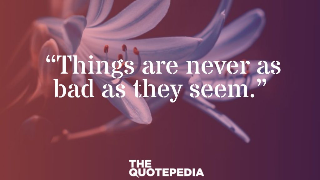  “Things are never as bad as they seem.”