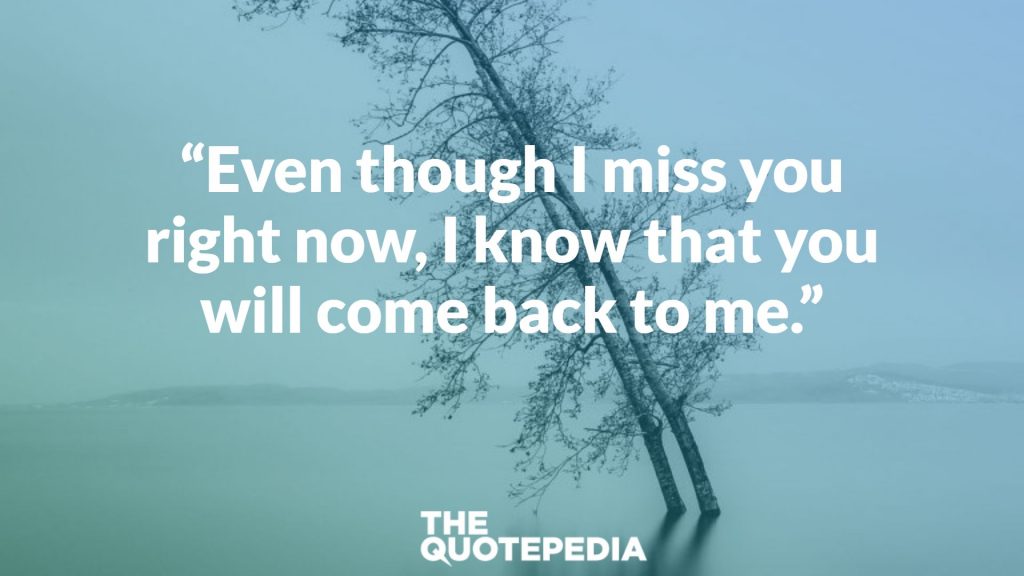 “Even though I miss you right now, I know that you will come back to me.”